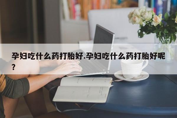米非司酮片在线下单药店孕妇吃什么药打胎好.孕妇吃什么药打胎好呢？