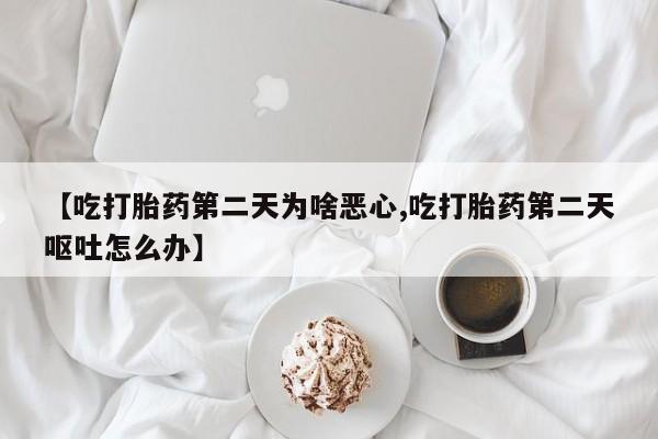 米非司酮片在线下单药店【吃打胎药第二天为啥恶心,吃打胎药第二天呕吐怎么办】
