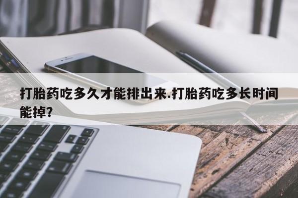 米非司酮片在线下单药店打胎药吃多久才能排出来.打胎药吃多长时间能掉？