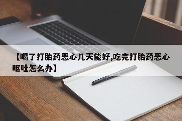 米非司酮片在线下单药店【喝了打胎药恶心几天能好,吃完打胎药恶心呕吐怎么办】
