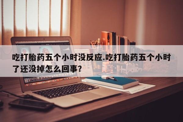 米非司酮片在线下单药店吃打胎药五个小时没反应.吃打胎药五个小时了还没掉怎么回事？
