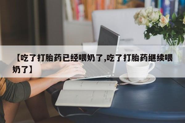 米非司酮片在线下单药店【吃了打胎药已经喂奶了,吃了打胎药继续喂奶了】