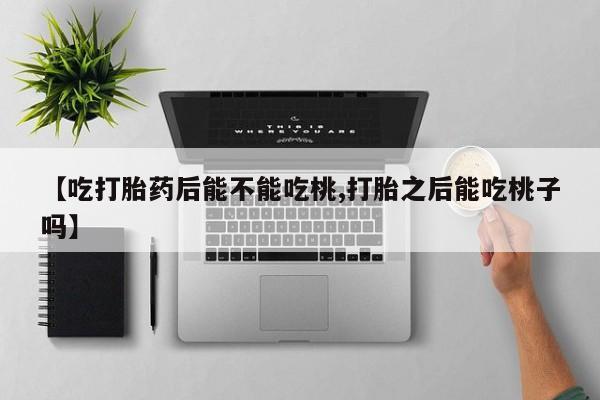 米非司酮片在线下单药店【吃打胎药后能不能吃桃,打胎之后能吃桃子吗】