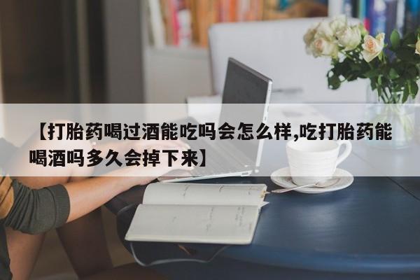 米非司酮片在线下单药店【打胎药喝过酒能吃吗会怎么样,吃打胎药能喝酒吗多久会掉下来】
