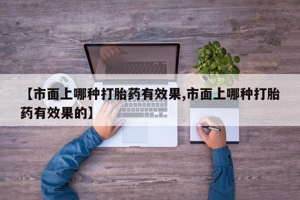 米非司酮片在线下单药店【市面上哪种打胎药有效果,市面上哪种打胎药有效果的】