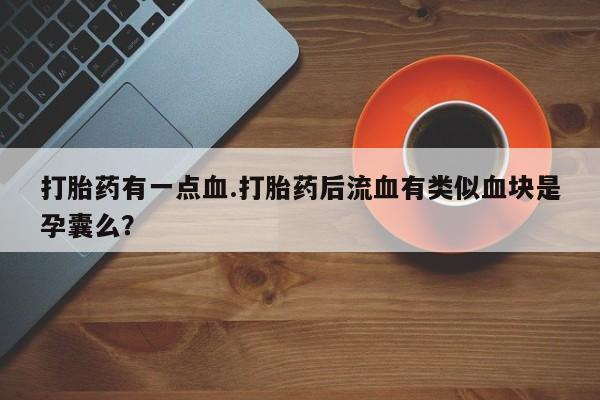 米非司酮片在线下单药店打胎药有一点血.打胎药后流血有类似血块是孕囊么？