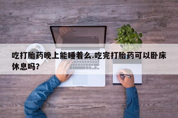 米非司酮片在线下单药店吃打胎药晚上能睡着么.吃完打胎药可以卧床休息吗？