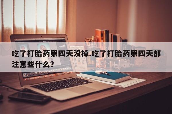 米非司酮片在线下单药店吃了打胎药第四天没掉.吃了打胎药第四天都注意些什么？