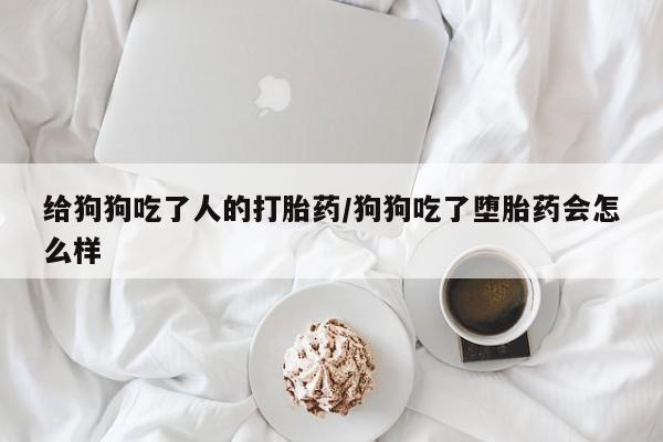 米非司酮片在线下单药店给狗狗吃了人的打胎药/狗狗吃了堕胎药会怎么样
