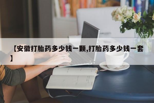 米非司酮片在线下单药店【安徽打胎药多少钱一颗,打胎药多少钱一套】