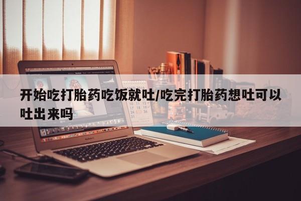 米非司酮片在线下单药店开始吃打胎药吃饭就吐/吃完打胎药想吐可以吐出来吗