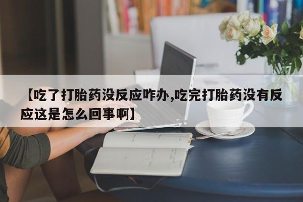 米非司酮片在线下单药店【吃了打胎药没反应咋办,吃完打胎药没有反应这是怎么回事啊】