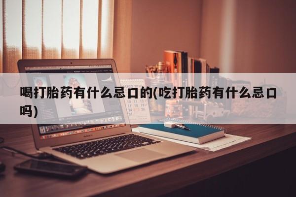 米非司酮片在线下单药店喝打胎药有什么忌口的(吃打胎药有什么忌口吗)
