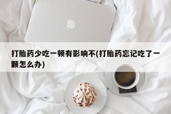 米非司酮片在线下单药店打胎药少吃一顿有影响不(打胎药忘记吃了一颗怎么办)