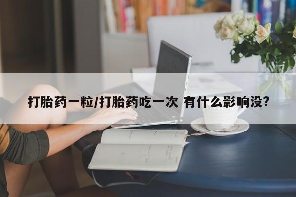 米非司酮片在线下单药店打胎药一粒/打胎药吃一次 有什么影响没?