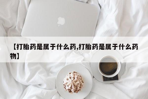 米非司酮片在线下单药店【打胎药是属于什么药,打胎药是属于什么药物】
