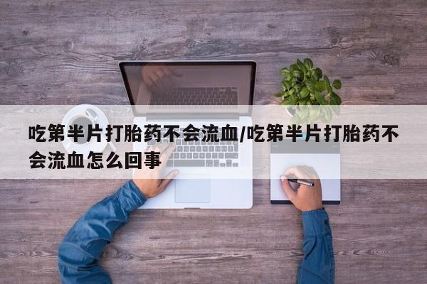 米非司酮片在线下单药店吃第半片打胎药不会流血/吃第半片打胎药不会流血怎么回事