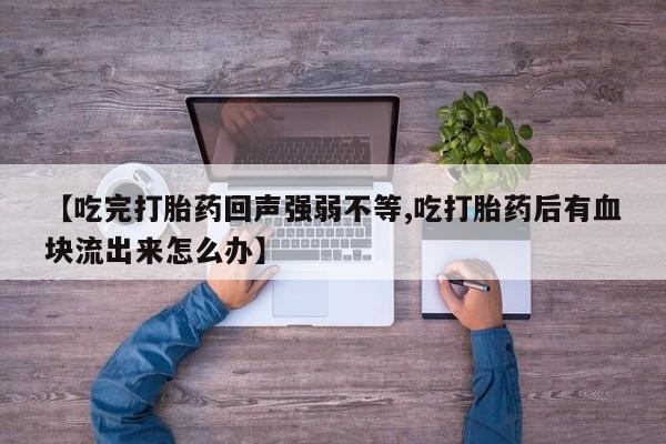 米非司酮片在线下单药店【吃完打胎药回声强弱不等,吃打胎药后有血块流出来怎么办】