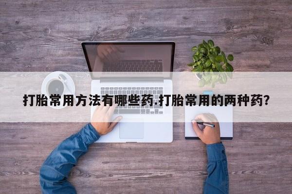 米非司酮片在线下单药店打胎常用方法有哪些药.打胎常用的两种药？