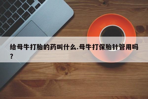 米非司酮片在线下单药店给母牛打胎的药叫什么.母牛打保胎针管用吗？