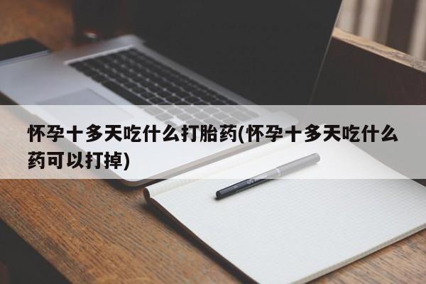 米非司酮片在线下单药店怀孕十多天吃什么打胎药(怀孕十多天吃什么药可以打掉)