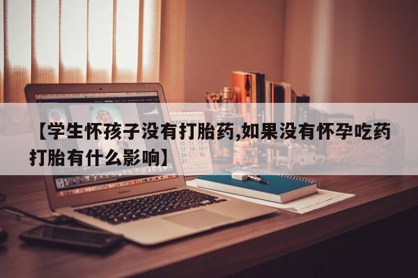 米非司酮片在线下单药店【学生怀孩子没有打胎药,如果没有怀孕吃药打胎有什么影响】