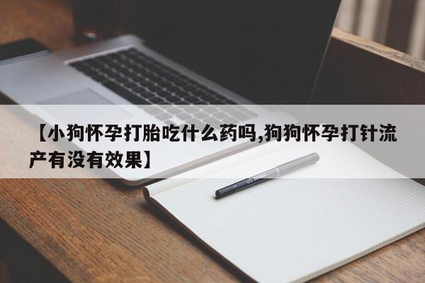 米非司酮片在线下单药店【小狗怀孕打胎吃什么药吗,狗狗怀孕打针流产有没有效果】