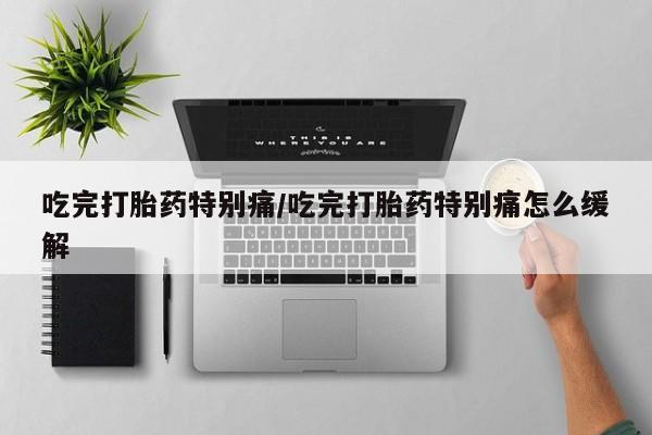 米非司酮片在线下单药店吃完打胎药特别痛/吃完打胎药特别痛怎么缓解