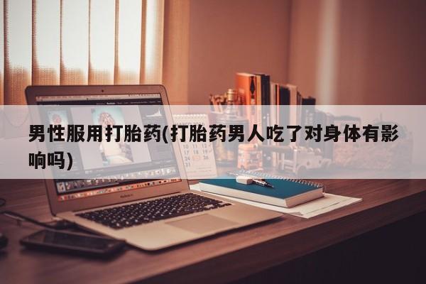 米非司酮片在线下单药店男性服用打胎药(打胎药男人吃了对身体有影响吗)