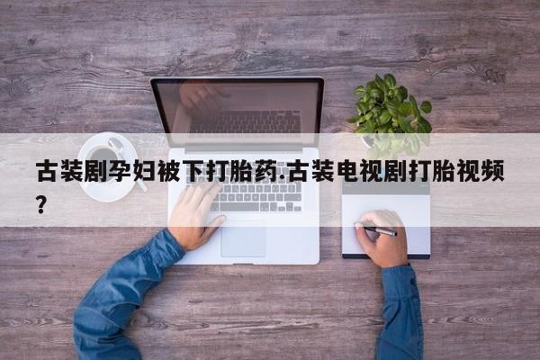 米非司酮片在线下单药店古装剧孕妇被下打胎药.古装电视剧打胎视频？
