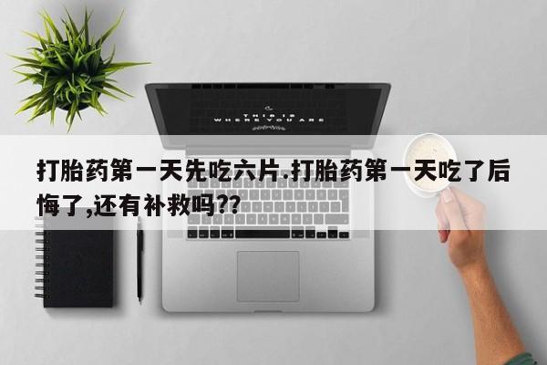 米非司酮片在线下单药店打胎药第一天先吃六片.打胎药第一天吃了后悔了,还有补救吗?？