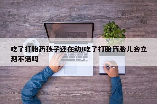 米非司酮片在线下单药店吃了打胎药孩子还在动/吃了打胎药胎儿会立刻不活吗