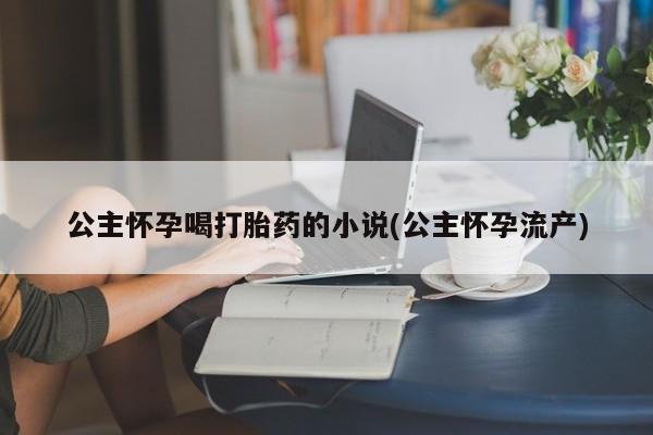 米非司酮片在线下单药店公主怀孕喝打胎药的小说(公主怀孕流产)