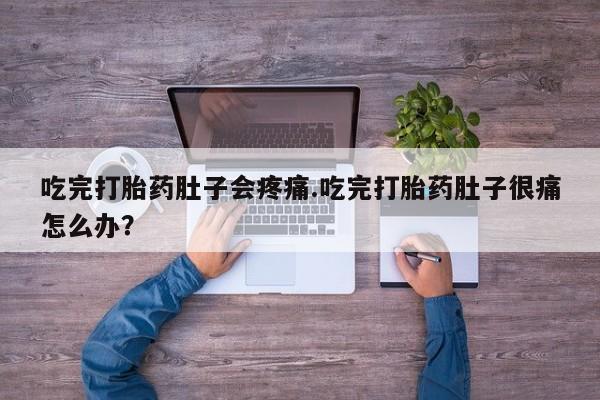 米非司酮片在线下单药店吃完打胎药肚子会疼痛.吃完打胎药肚子很痛怎么办？