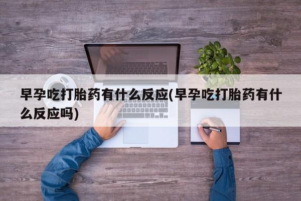 米非司酮片在线下单药店早孕吃打胎药有什么反应(早孕吃打胎药有什么反应吗)