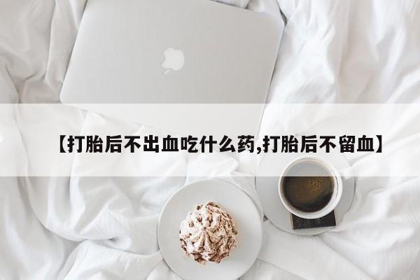米非司酮片在线下单药店【打胎后不出血吃什么药,打胎后不留血】