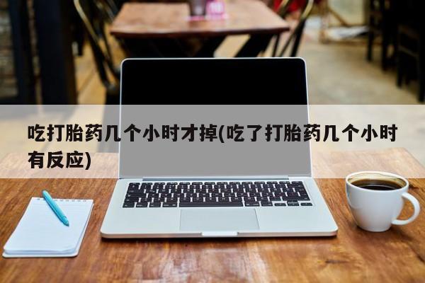 米非司酮片在线下单药店吃打胎药几个小时才掉(吃了打胎药几个小时有反应)