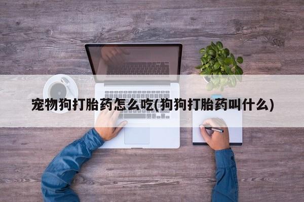 米非司酮片在线下单药店宠物狗打胎药怎么吃(狗狗打胎药叫什么)