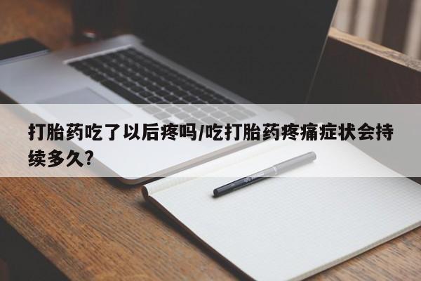 米非司酮片在线下单药店打胎药吃了以后疼吗/吃打胎药疼痛症状会持续多久?