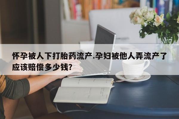 米非司酮片在线下单药店怀孕被人下打胎药流产.孕妇被他人弄流产了应该赔偿多少钱？