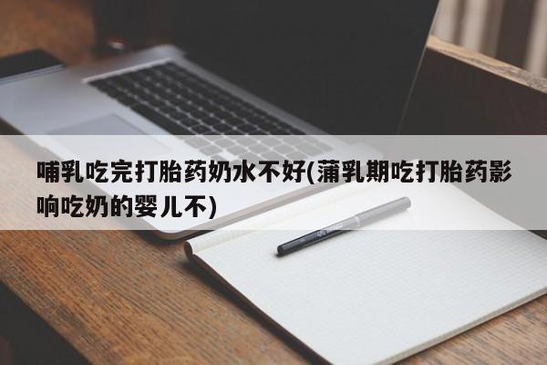 米非司酮片在线下单药店哺乳吃完打胎药奶水不好(蒲乳期吃打胎药影响吃奶的婴儿不)