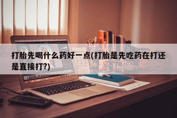 米非司酮片在线下单药店打胎先喝什么药好一点(打胎是先吃药在打还是直接打?)