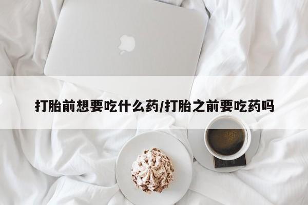 米非司酮片在线下单药店打胎前想要吃什么药/打胎之前要吃药吗