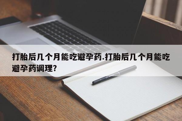 米非司酮片在线下单药店打胎后几个月能吃避孕药.打胎后几个月能吃避孕药调理？