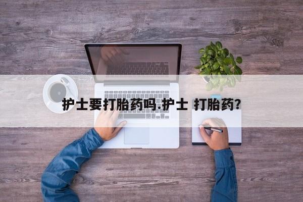 米非司酮片在线下单药店护士要打胎药吗.护士 打胎药？