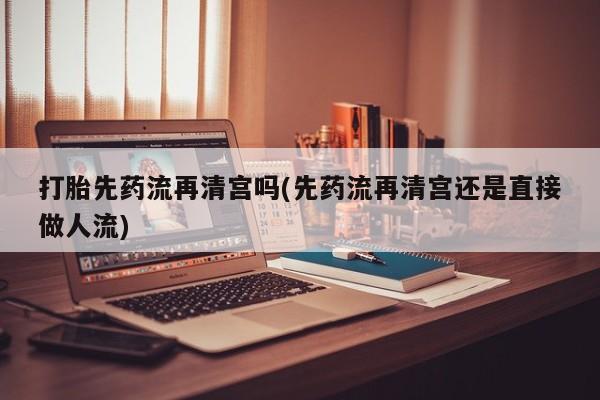 米非司酮片在线下单药店打胎先药流再清宫吗(先药流再清宫还是直接做人流)