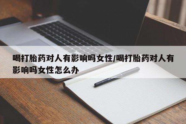 米非司酮片在线下单药店喝打胎药对人有影响吗女性/喝打胎药对人有影响吗女性怎么办