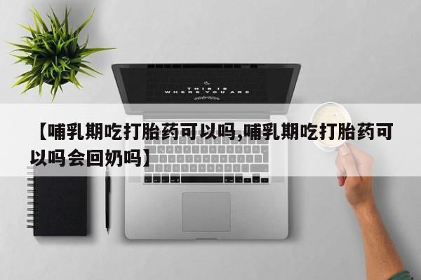 米非司酮片在线下单药店【哺乳期吃打胎药可以吗,哺乳期吃打胎药可以吗会回奶吗】