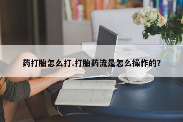 米非司酮片在线下单药店药打胎怎么打.打胎药流是怎么操作的？