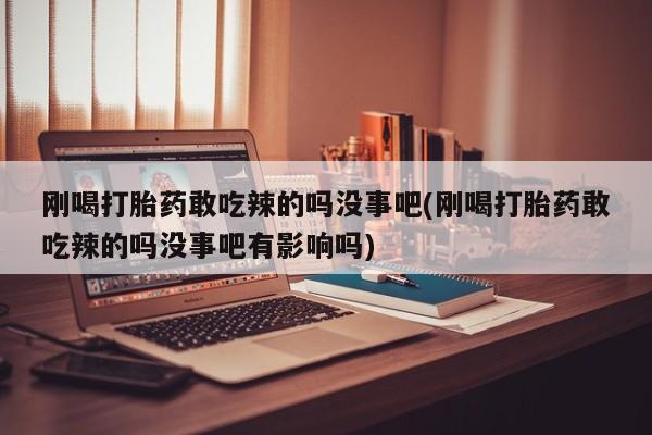 米非司酮片在线下单药店刚喝打胎药敢吃辣的吗没事吧(刚喝打胎药敢吃辣的吗没事吧有影响吗)